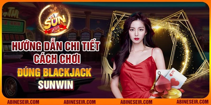 Hướng dẫn chi tiết cách chơi đúng Blackjack Sunwin