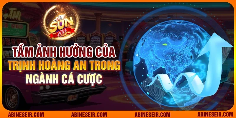 Tầm ảnh hưởng của Trịnh Hoàng An trong ngành cá cược 